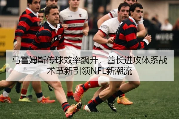 马霍姆斯传球效率飙升，酋长进攻体系战术革新引领NFL新潮流