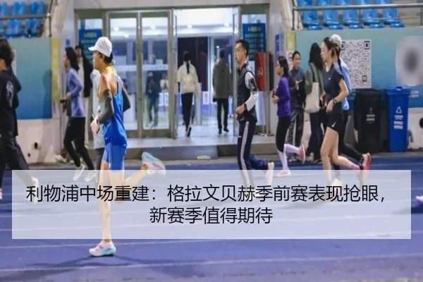 利物浦中场重建：格拉文贝赫季前赛表现抢眼，新赛季值得期待
