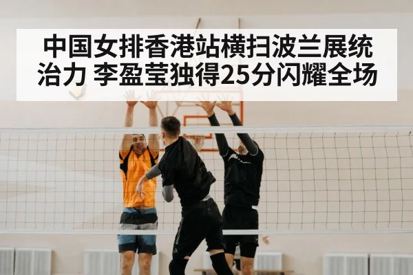 中国女排香港站横扫波兰展统治力 李盈莹独得25分闪耀全场