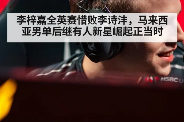 李梓嘉全英赛惜败李诗沣，马来西亚男单后继有人新星崛起正当时