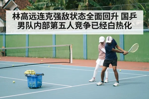 林高远连克强敌状态全面回升 国乒男队内部第五人竞争已经白热化