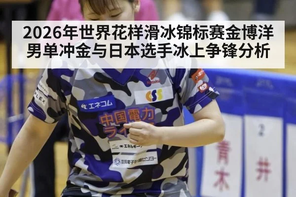 2026年世界花样滑冰锦标赛金博洋男单冲金与日本选手冰上争锋分析
